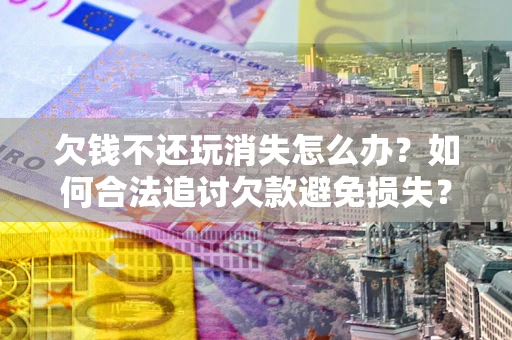 武汉欠钱不还玩消失怎么办?如何合法追讨欠款避免损失? 武汉欠钱不还玩消失怎么办?如何合法追讨欠款避免损失?