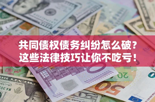武汉共同债权债务纠纷怎么破？这些法律技巧让你不吃亏！