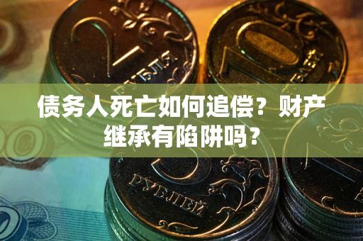武汉债务人死亡如何追偿？财产继承有陷阱吗？