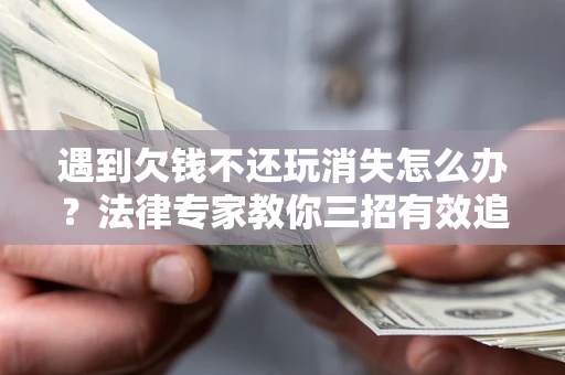 武汉遇到欠钱不还玩消失怎么办？法律专家教你三招有效追债！