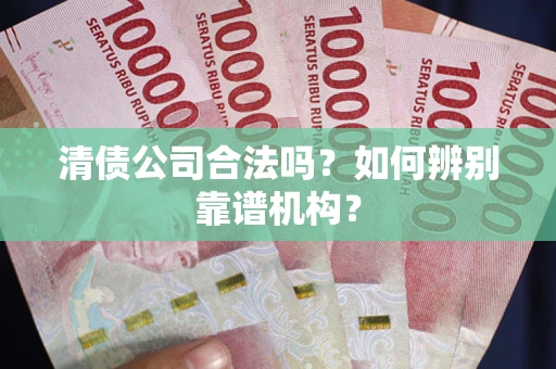 武汉清债公司合法吗?如何辨别靠谱机构? 武汉清债公司合法吗?如何辨别靠谱机构?