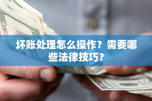 武汉坏账处理怎么操作？需要哪些法律技巧？