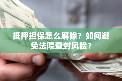 武汉抵押担保怎么解除？如何避免法院查封风险？