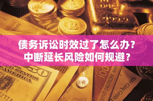 武汉债务诉讼时效过了怎么办？中断延长风险如何规避？