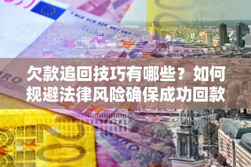 武汉欠款追回技巧有哪些？如何规避法律风险确保成功回款？