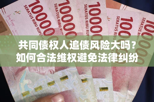 武汉共同债权人追债风险大吗?如何合法维权避免法律纠纷? 武汉共同债权人追债风险大吗?如何合法维权避免法律纠纷?