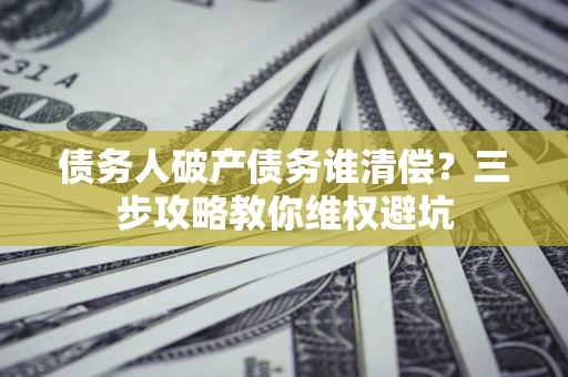 武汉债务人破产债务谁清偿?三步攻略教你维权避坑 武汉债务人破产债务谁清偿?三步攻略教你维权避坑